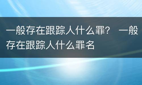 一般存在跟踪人什么罪？ 一般存在跟踪人什么罪名