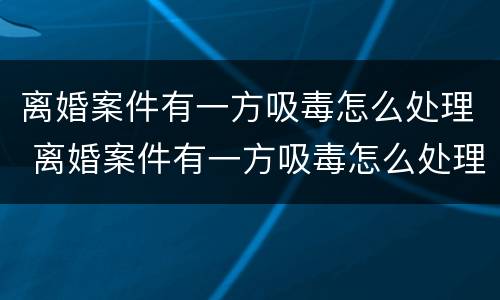 离婚案件有一方吸毒怎么处理 离婚案件有一方吸毒怎么处理好
