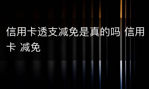 信用卡透支减免是真的吗 信用卡 减免