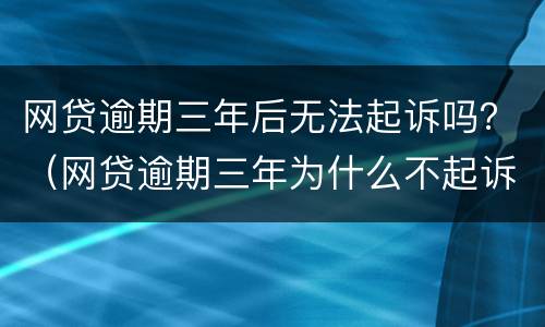 网贷逾期三年后无法起诉吗？（网贷逾期三年为什么不起诉）