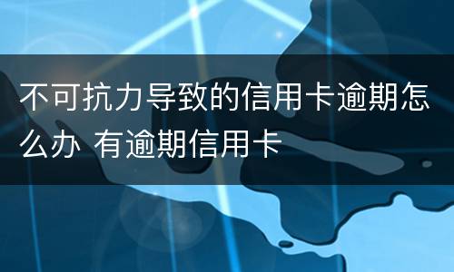 不可抗力导致的信用卡逾期怎么办 有逾期信用卡