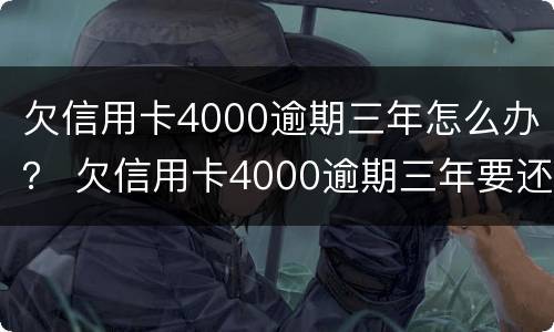 欠信用卡4000逾期三年怎么办？ 欠信用卡4000逾期三年要还多少?