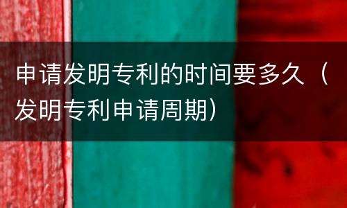 申请发明专利的时间要多久（发明专利申请周期）
