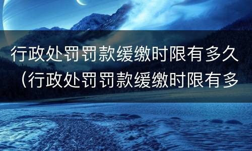 行政处罚罚款缓缴时限有多久（行政处罚罚款缓缴时限有多久的）