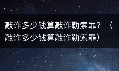 敲诈多少钱算敲诈勒索罪？（敲诈多少钱算敲诈勒索罪）
