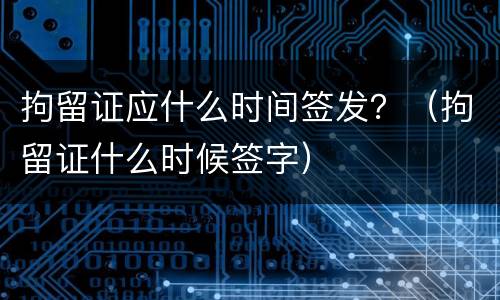 拘留证应什么时间签发？（拘留证什么时候签字）