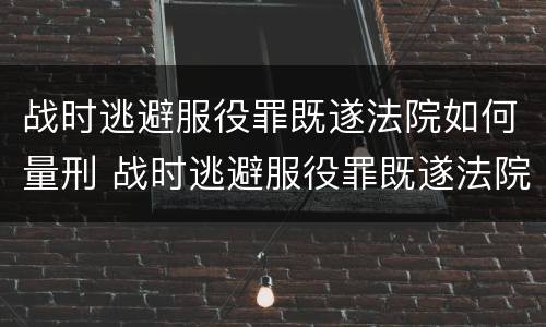 战时逃避服役罪既遂法院如何量刑 战时逃避服役罪既遂法院如何量刑的