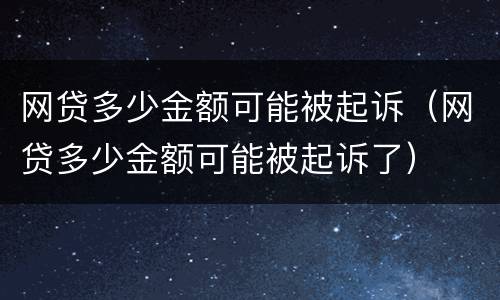 网贷多少金额可能被起诉（网贷多少金额可能被起诉了）
