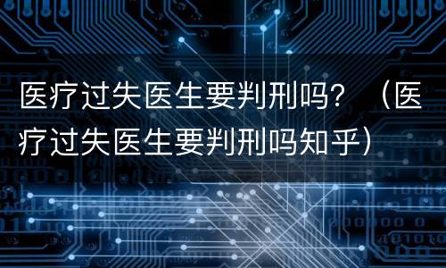医疗过失医生要判刑吗？（医疗过失医生要判刑吗知乎）