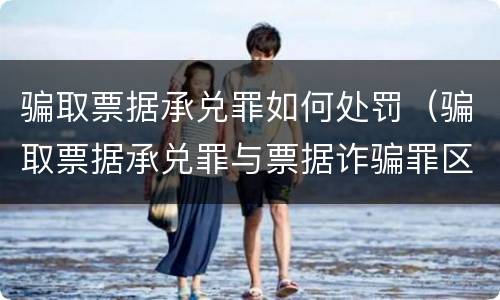 骗取票据承兑罪如何处罚（骗取票据承兑罪与票据诈骗罪区别）
