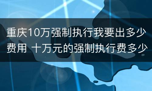 重庆10万强制执行我要出多少费用 十万元的强制执行费多少