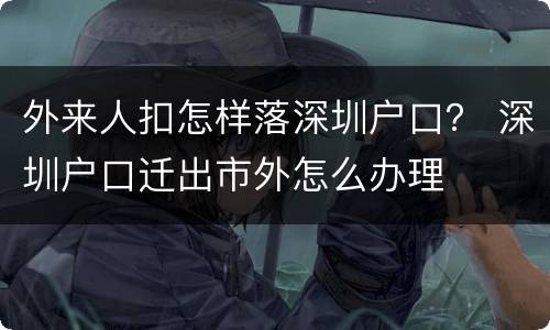 外来人扣怎样落深圳户口？ 深圳户口迁出市外怎么办理