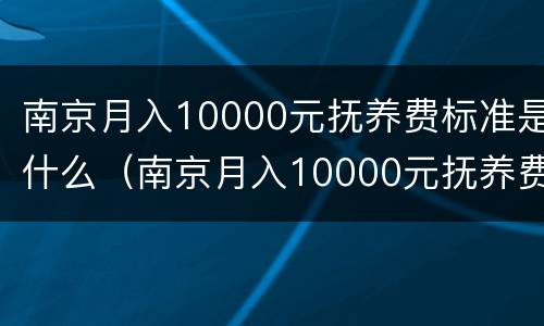 南京月入10000元抚养费标准是什么（南京月入10000元抚养费标准是什么样的）