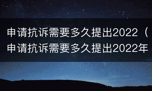 申请抗诉需要多久提出2022（申请抗诉需要多久提出2022年答复）