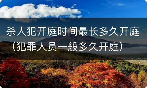 杀人犯开庭时间最长多久开庭（犯罪人员一般多久开庭）