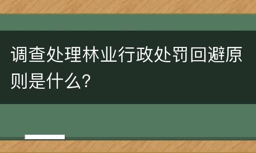 调查处理林业行政处罚回避原则是什么？