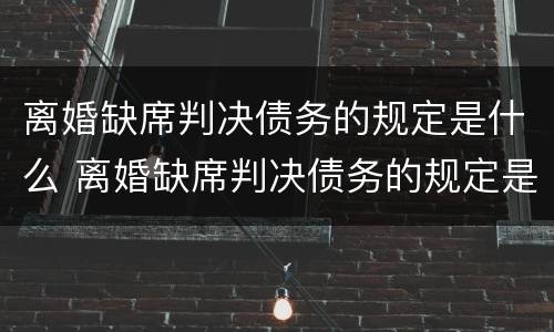 离婚缺席判决债务的规定是什么 离婚缺席判决债务的规定是什么呢