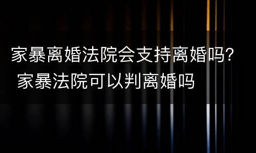 家暴离婚法院会支持离婚吗？ 家暴法院可以判离婚吗