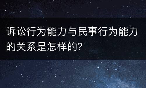 诉讼行为能力与民事行为能力的关系是怎样的？