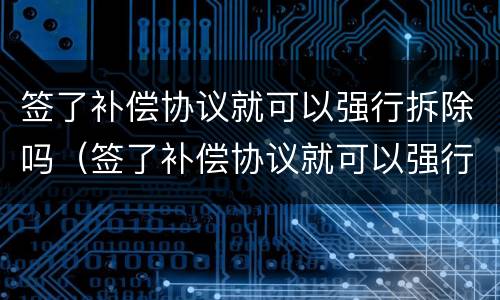 签了补偿协议就可以强行拆除吗（签了补偿协议就可以强行拆除吗合法吗）