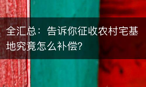 全汇总：告诉你征收农村宅基地究竟怎么补偿？