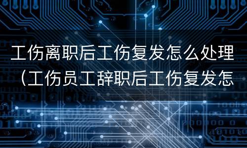 工伤离职后工伤复发怎么处理（工伤员工辞职后工伤复发怎么办）