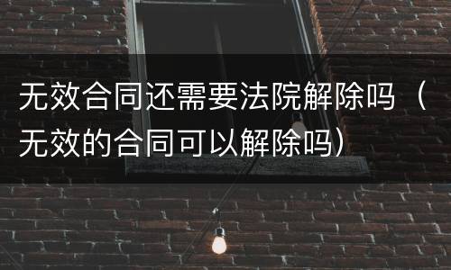 无效合同还需要法院解除吗（无效的合同可以解除吗）