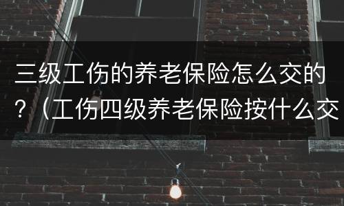 三级工伤的养老保险怎么交的?（工伤四级养老保险按什么交）