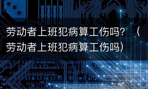 劳动者上班犯病算工伤吗？（劳动者上班犯病算工伤吗）