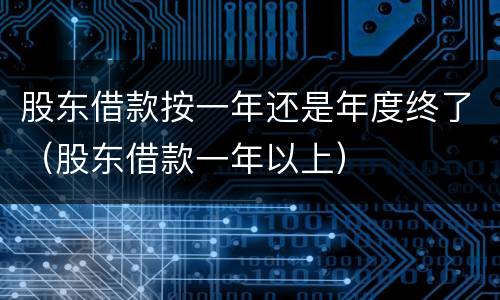 股东借款按一年还是年度终了（股东借款一年以上）