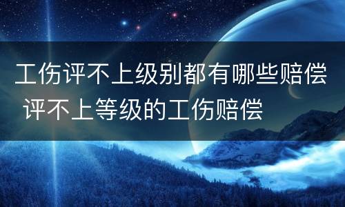 工伤评不上级别都有哪些赔偿 评不上等级的工伤赔偿