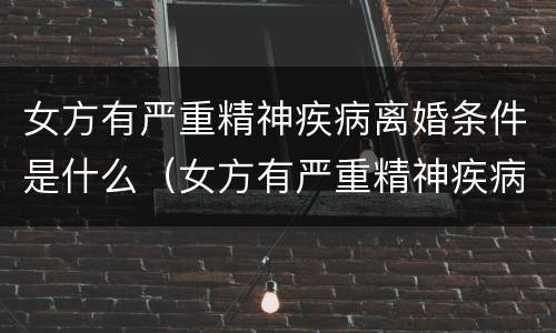 女方有严重精神疾病离婚条件是什么（女方有严重精神疾病离婚条件是什么样的）