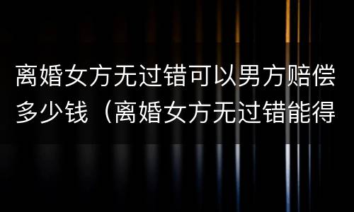 离婚女方无过错可以男方赔偿多少钱（离婚女方无过错能得到什么保护）
