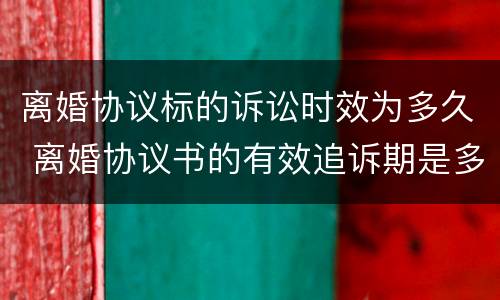 离婚协议标的诉讼时效为多久 离婚协议书的有效追诉期是多久