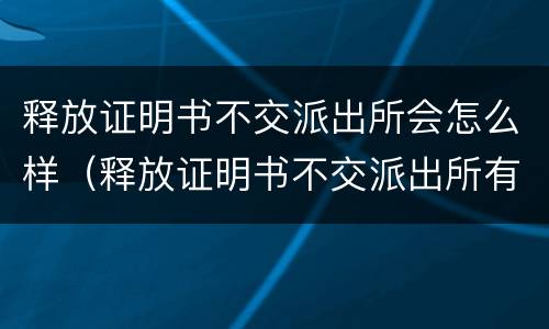 释放证明书不交派出所会怎么样（释放证明书不交派出所有啥后果）