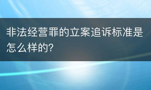 非法经营罪的立案追诉标准是怎么样的？