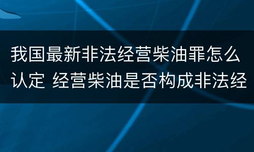 我国最新非法经营柴油罪怎么认定 经营柴油是否构成非法经营罪