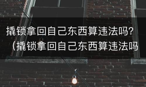 撬锁拿回自己东西算违法吗？（撬锁拿回自己东西算违法吗知乎）
