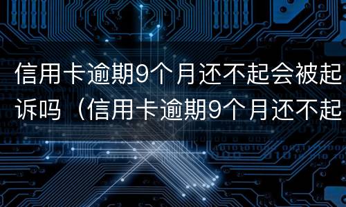 信用卡逾期9个月还不起会被起诉吗（信用卡逾期9个月还不起会被起诉吗）
