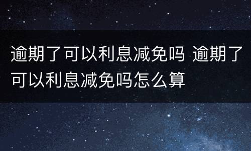 逾期了可以利息减免吗 逾期了可以利息减免吗怎么算