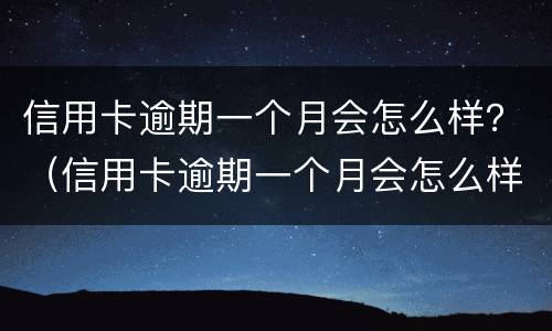 信用卡逾期一个月会怎么样？（信用卡逾期一个月会怎么样）