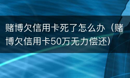 赌博欠信用卡死了怎么办（赌博欠信用卡50万无力偿还）