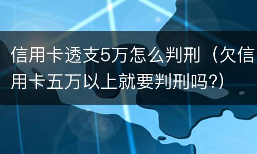信用卡透支5万怎么判刑（欠信用卡五万以上就要判刑吗?）