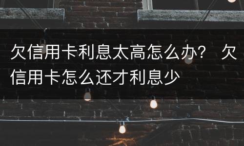 欠信用卡利息太高怎么办？ 欠信用卡怎么还才利息少