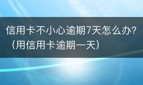 信用卡不小心逾期7天怎么办？（用信用卡逾期一天）