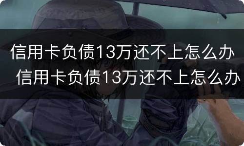 信用卡负债13万还不上怎么办 信用卡负债13万还不上怎么办呢