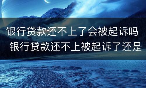 银行贷款还不上了会被起诉吗 银行贷款还不上被起诉了还是还不上怎么办