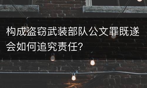 构成盗窃武装部队公文罪既遂会如何追究责任？