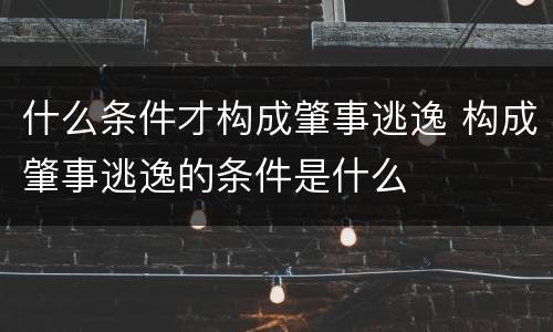 什么条件才构成肇事逃逸 构成肇事逃逸的条件是什么