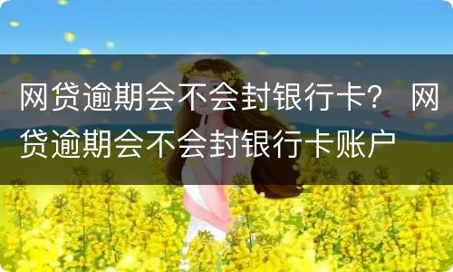网贷逾期会不会封银行卡？ 网贷逾期会不会封银行卡账户